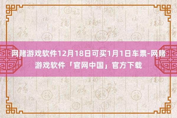 网赌游戏软件12月18日可买1月1日车票-网赌游戏软件「官网中国」官方下载
