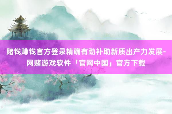 赌钱赚钱官方登录精确有劲补助新质出产力发展-网赌游戏软件「官网中国」官方下载