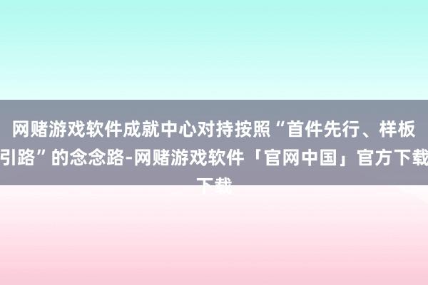 网赌游戏软件成就中心对持按照“首件先行、样板引路”的念念路-网赌游戏软件「官网中国」官方下载