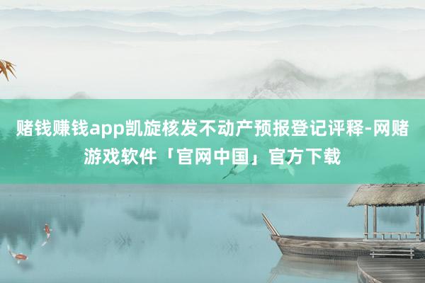 赌钱赚钱app凯旋核发不动产预报登记评释-网赌游戏软件「官网中国」官方下载