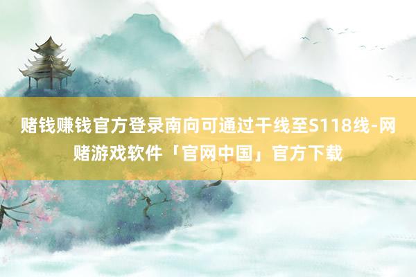 赌钱赚钱官方登录南向可通过干线至S118线-网赌游戏软件「官网中国」官方下载
