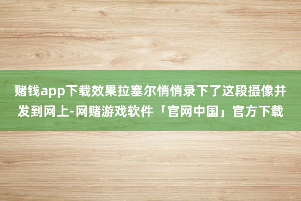 赌钱app下载效果拉塞尔悄悄录下了这段摄像并发到网上-网赌游戏软件「官网中国」官方下载