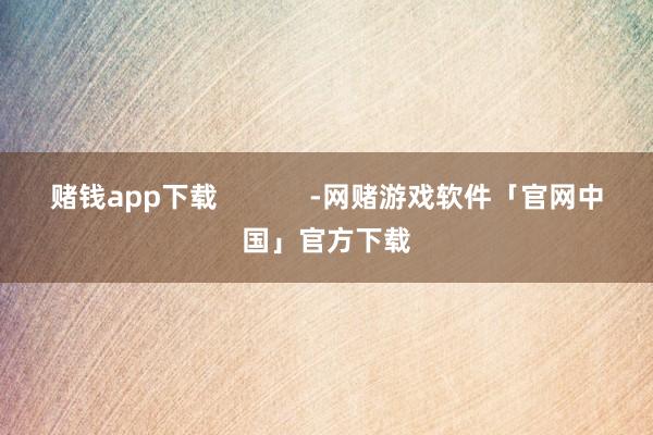 赌钱app下载            -网赌游戏软件「官网中国」官方下载