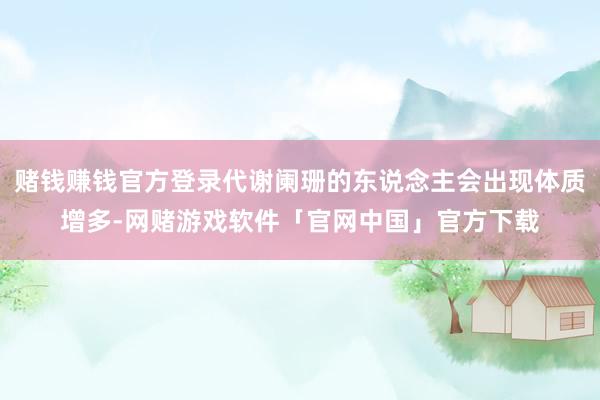 赌钱赚钱官方登录代谢阑珊的东说念主会出现体质增多-网赌游戏软件「官网中国」官方下载