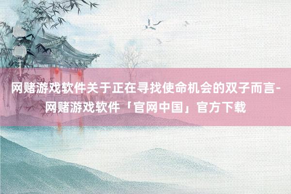 网赌游戏软件关于正在寻找使命机会的双子而言-网赌游戏软件「官网中国」官方下载