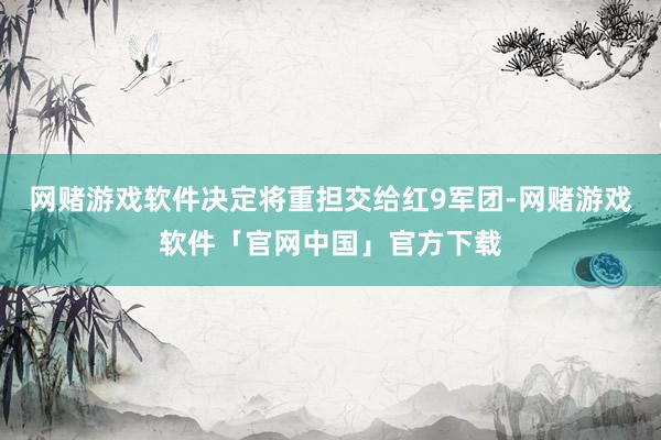 网赌游戏软件决定将重担交给红9军团-网赌游戏软件「官网中国」官方下载