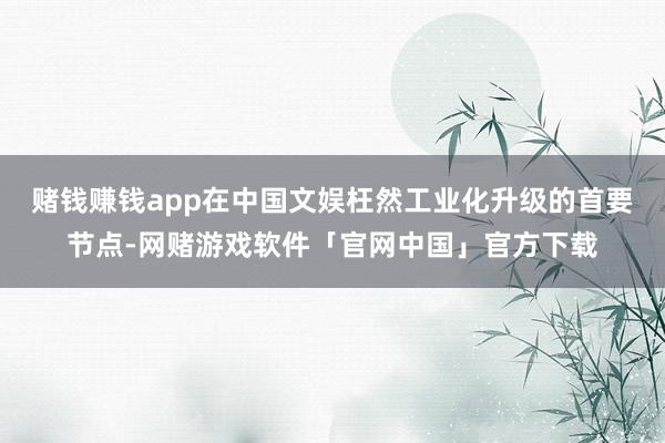 赌钱赚钱app在中国文娱枉然工业化升级的首要节点-网赌游戏软件「官网中国」官方下载