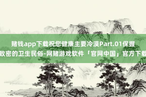 赌钱app下载祝您健康主要冷漠Part.01保握致密的卫生民俗-网赌游戏软件「官网中国」官方下载