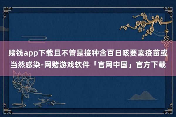 赌钱app下载且不管是接种含百日咳要素疫苗或当然感染-网赌游戏软件「官网中国」官方下载