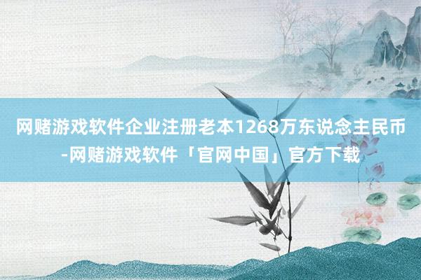 网赌游戏软件企业注册老本1268万东说念主民币-网赌游戏软件「官网中国」官方下载