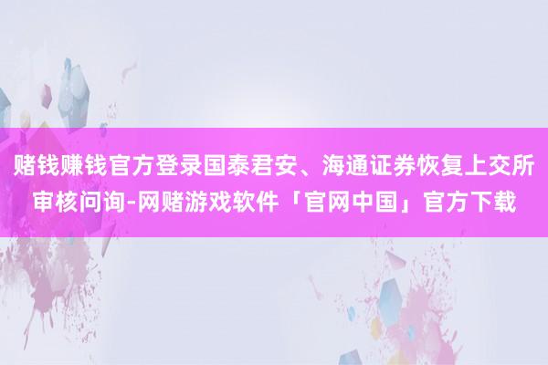 赌钱赚钱官方登录国泰君安、海通证券恢复上交所审核问询-网赌游戏软件「官网中国」官方下载