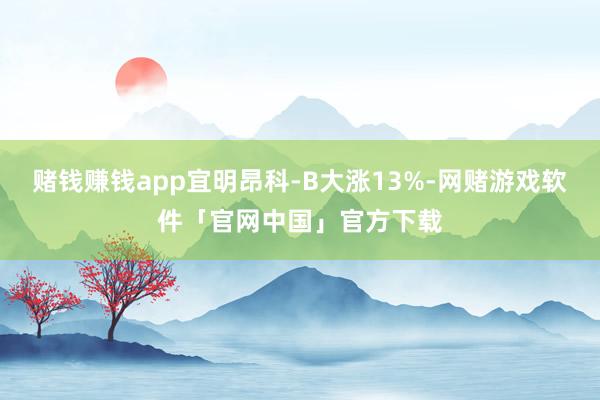 赌钱赚钱app宜明昂科-B大涨13%-网赌游戏软件「官网中国」官方下载