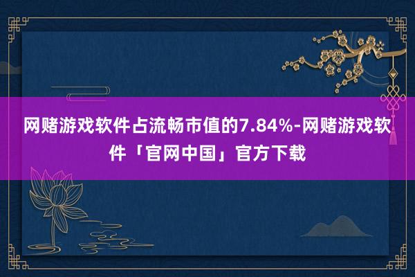 网赌游戏软件占流畅市值的7.84%-网赌游戏软件「官网中国」官方下载