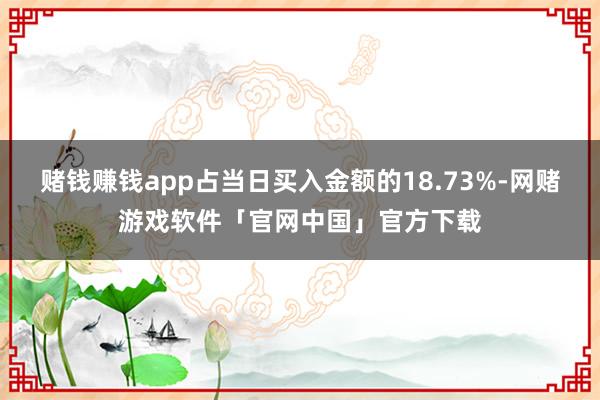 赌钱赚钱app占当日买入金额的18.73%-网赌游戏软件「官网中国」官方下载
