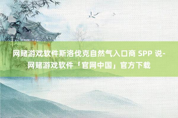网赌游戏软件斯洛伐克自然气入口商 SPP 说-网赌游戏软件「官网中国」官方下载