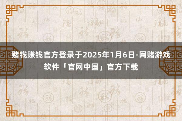 赌钱赚钱官方登录于2025年1月6日-网赌游戏软件「官网中国」官方下载