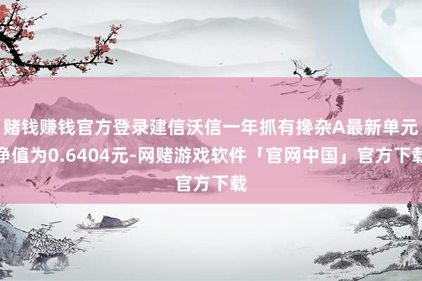 赌钱赚钱官方登录建信沃信一年抓有搀杂A最新单元净值为0.6404元-网赌游戏软件「官网中国」官方下载