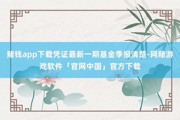 赌钱app下载凭证最新一期基金季报清楚-网赌游戏软件「官网中国」官方下载