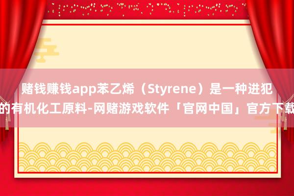 赌钱赚钱app苯乙烯（Styrene）是一种进犯的有机化工原料-网赌游戏软件「官网中国」官方下载