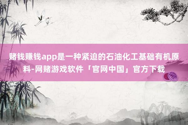 赌钱赚钱app是一种紧迫的石油化工基础有机原料-网赌游戏软件「官网中国」官方下载
