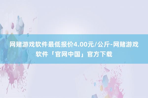 网赌游戏软件最低报价4.00元/公斤-网赌游戏软件「官网中国」官方下载