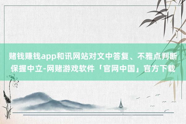 赌钱赚钱app和讯网站对文中答复、不雅点判断保握中立-网赌游戏软件「官网中国」官方下载