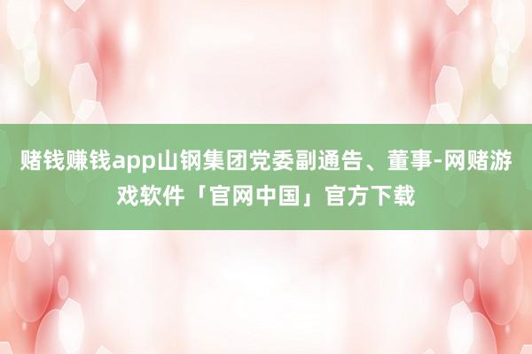 赌钱赚钱app山钢集团党委副通告、董事-网赌游戏软件「官网中国」官方下载