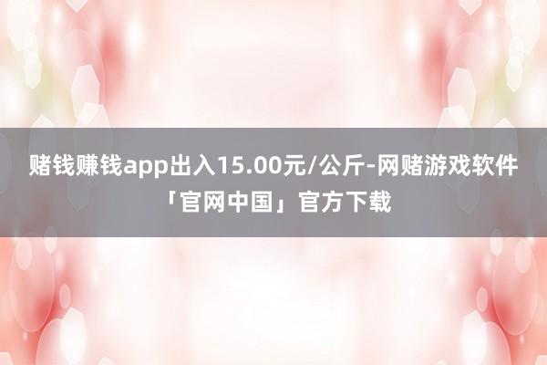赌钱赚钱app出入15.00元/公斤-网赌游戏软件「官网中国」官方下载