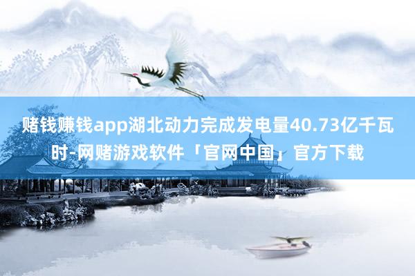 赌钱赚钱app湖北动力完成发电量40.73亿千瓦时-网赌游戏软件「官网中国」官方下载