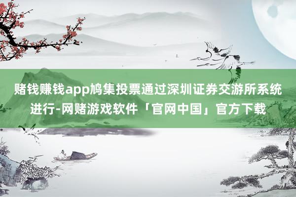 赌钱赚钱app鸠集投票通过深圳证券交游所系统进行-网赌游戏软件「官网中国」官方下载