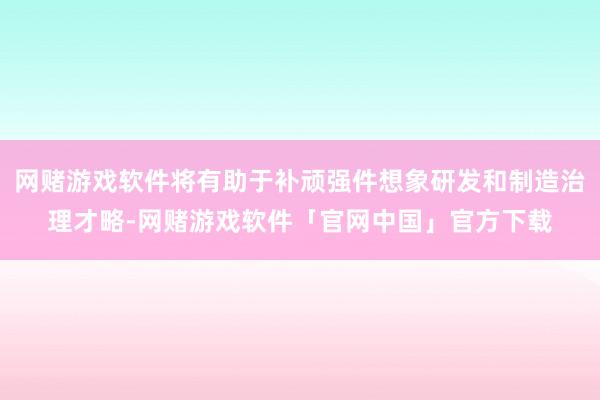 网赌游戏软件将有助于补顽强件想象研发和制造治理才略-网赌游戏软件「官网中国」官方下载
