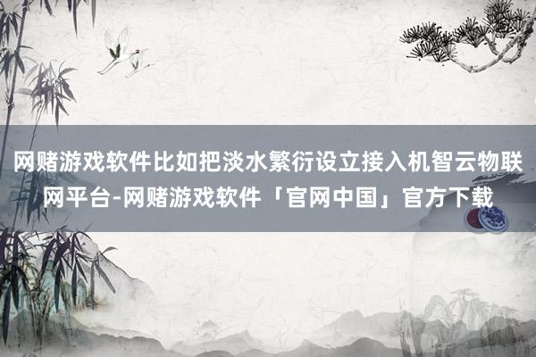 网赌游戏软件比如把淡水繁衍设立接入机智云物联网平台-网赌游戏软件「官网中国」官方下载
