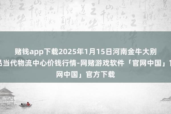 赌钱app下载2025年1月15日河南金牛大别山农居品当代物流中心价钱行情-网赌游戏软件「官网中国」官方下载