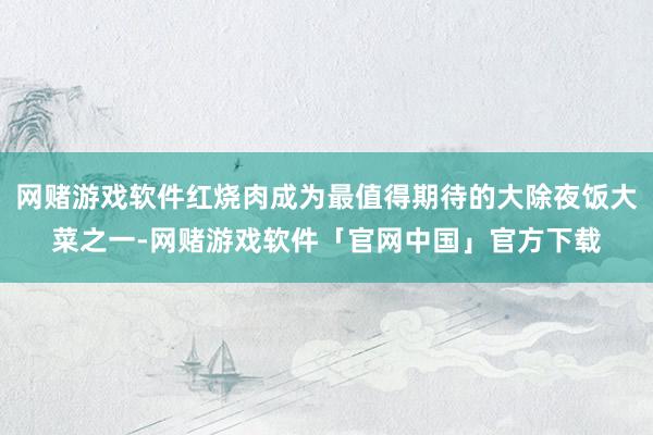 网赌游戏软件红烧肉成为最值得期待的大除夜饭大菜之一-网赌游戏软件「官网中国」官方下载