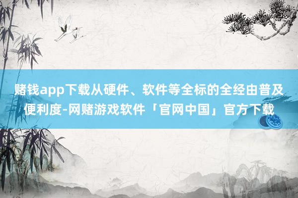 赌钱app下载从硬件、软件等全标的全经由普及便利度-网赌游戏软件「官网中国」官方下载