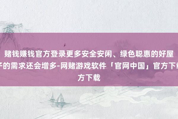 赌钱赚钱官方登录更多安全安闲、绿色聪惠的好屋子的需求还会增多-网赌游戏软件「官网中国」官方下载
