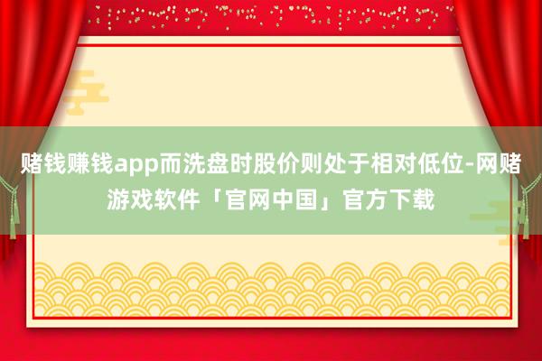 赌钱赚钱app而洗盘时股价则处于相对低位-网赌游戏软件「官网中国」官方下载