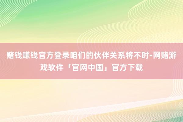 赌钱赚钱官方登录咱们的伙伴关系将不时-网赌游戏软件「官网中国」官方下载