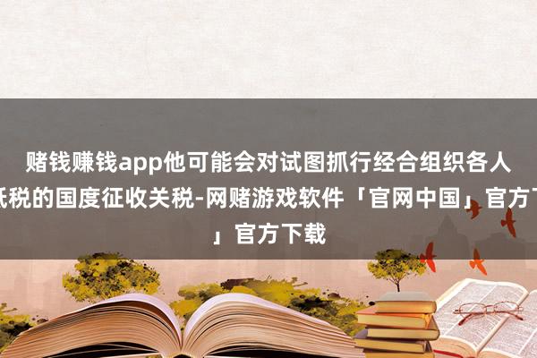 赌钱赚钱app他可能会对试图抓行经合组织各人最低税的国度征收关税-网赌游戏软件「官网中国」官方下载