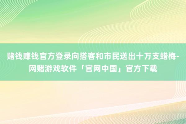 赌钱赚钱官方登录向搭客和市民送出十万支蜡梅-网赌游戏软件「官网中国」官方下载