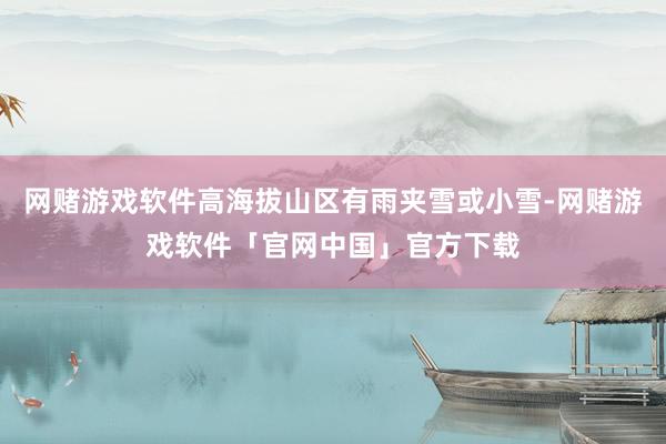 网赌游戏软件高海拔山区有雨夹雪或小雪-网赌游戏软件「官网中国」官方下载