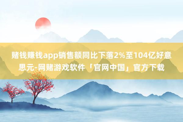 赌钱赚钱app销售额同比下落2%至104亿好意思元-网赌游戏软件「官网中国」官方下载