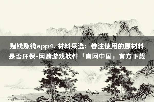 赌钱赚钱app4. 材料采选：眷注使用的原材料是否环保-网赌游戏软件「官网中国」官方下载
