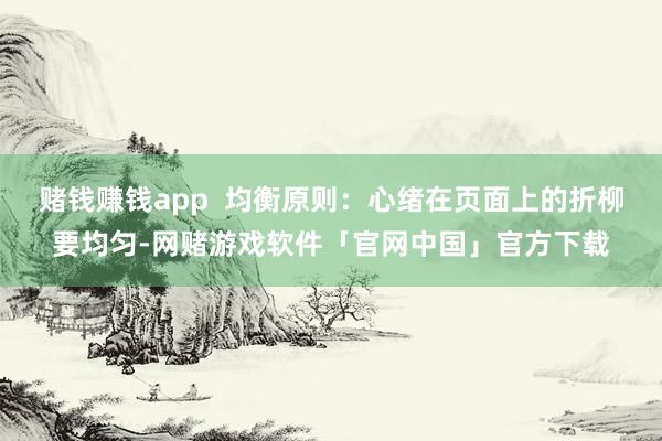 赌钱赚钱app  均衡原则：心绪在页面上的折柳要均匀-网赌游戏软件「官网中国」官方下载