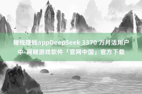 赌钱赚钱appDeepSeek 3370 万月活用户中-网赌游戏软件「官网中国」官方下载