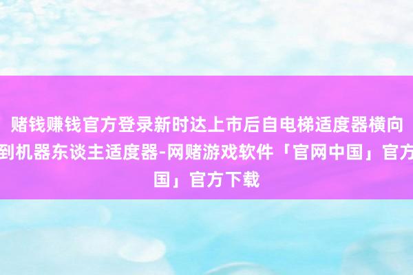 赌钱赚钱官方登录新时达上市后自电梯适度器横向拓展到机器东谈主适度器-网赌游戏软件「官网中国」官方下载