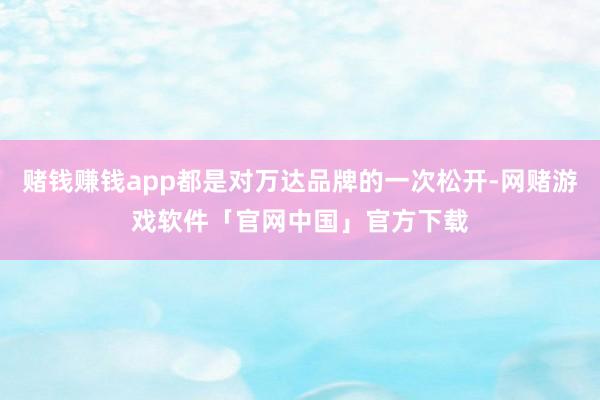 赌钱赚钱app都是对万达品牌的一次松开-网赌游戏软件「官网中国」官方下载