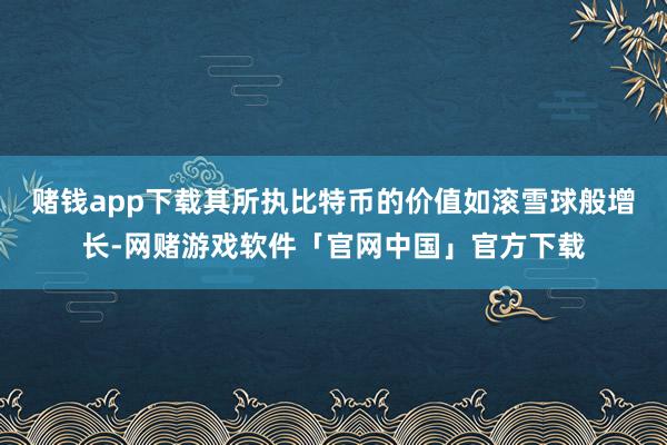 赌钱app下载其所执比特币的价值如滚雪球般增长-网赌游戏软件「官网中国」官方下载