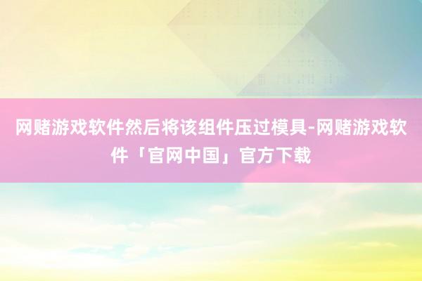 网赌游戏软件然后将该组件压过模具-网赌游戏软件「官网中国」官方下载