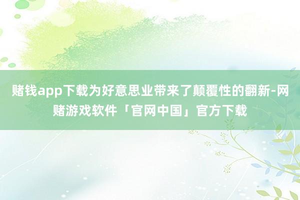 赌钱app下载为好意思业带来了颠覆性的翻新-网赌游戏软件「官网中国」官方下载